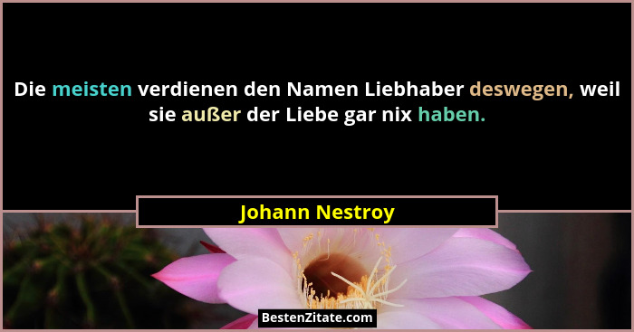 Die meisten verdienen den Namen Liebhaber deswegen, weil sie außer der Liebe gar nix haben.... - Johann Nestroy
