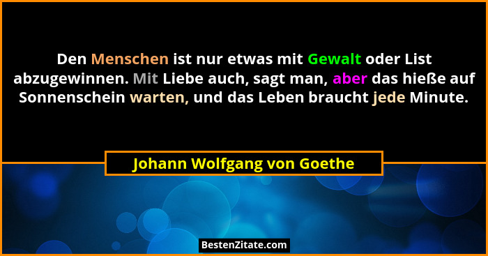 Den Menschen ist nur etwas mit Gewalt oder List abzugewinnen. Mit Liebe auch, sagt man, aber das hieße auf Sonnenschein w... - Johann Wolfgang von Goethe