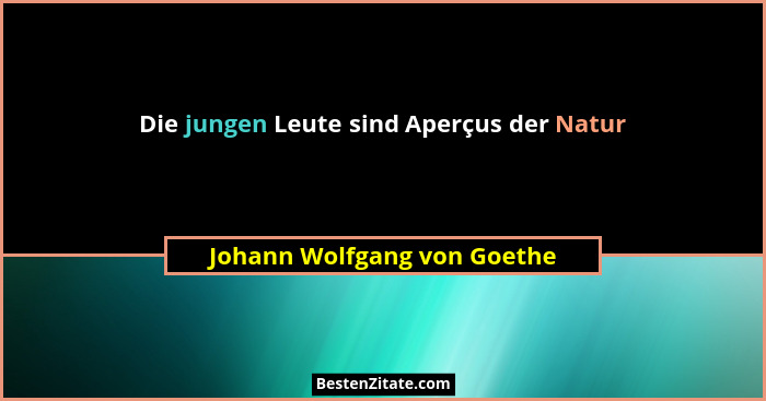 Die jungen Leute sind Aperçus der Natur... - Johann Wolfgang von Goethe