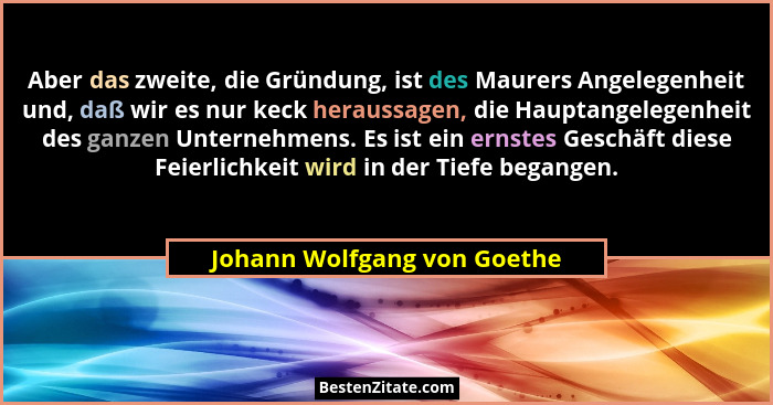 Aber das zweite, die Gründung, ist des Maurers Angelegenheit und, daß wir es nur keck heraussagen, die Hauptangelegenheit... - Johann Wolfgang von Goethe