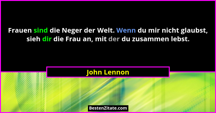 Frauen sind die Neger der Welt. Wenn du mir nicht glaubst, sieh dir die Frau an, mit der du zusammen lebst.... - John Lennon