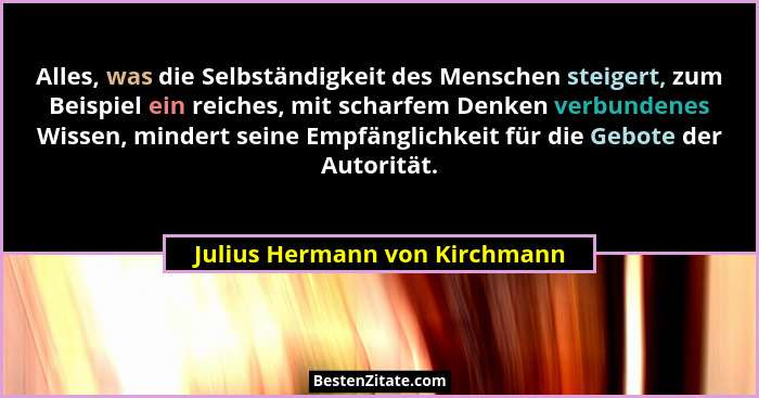 Alles, was die Selbständigkeit des Menschen steigert, zum Beispiel ein reiches, mit scharfem Denken verbundenes Wissen,... - Julius Hermann von Kirchmann