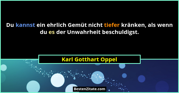 Du kannst ein ehrlich Gemüt nicht tiefer kränken, als wenn du es der Unwahrheit beschuldigst.... - Karl Gotthart Oppel