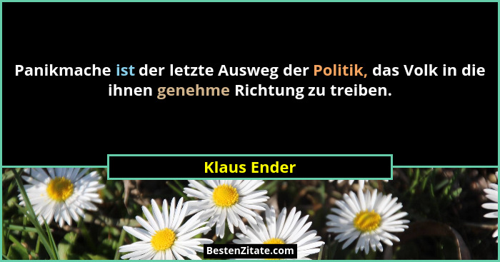 Panikmache ist der letzte Ausweg der Politik, das Volk in die ihnen genehme Richtung zu treiben.... - Klaus Ender