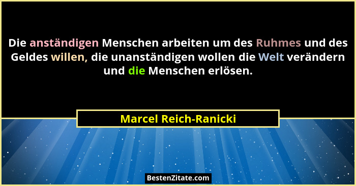 Die anständigen Menschen arbeiten um des Ruhmes und des Geldes willen, die unanständigen wollen die Welt verändern und die Mens... - Marcel Reich-Ranicki