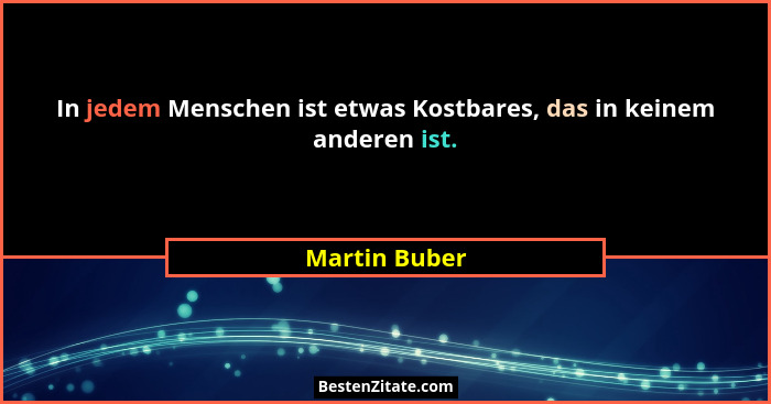 In jedem Menschen ist etwas Kostbares, das in keinem anderen ist.... - Martin Buber