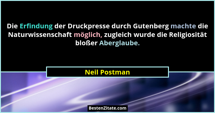 Die Erfindung der Druckpresse durch Gutenberg machte die Naturwissenschaft möglich, zugleich wurde die Religiosität bloßer Aberglaube.... - Neil Postman