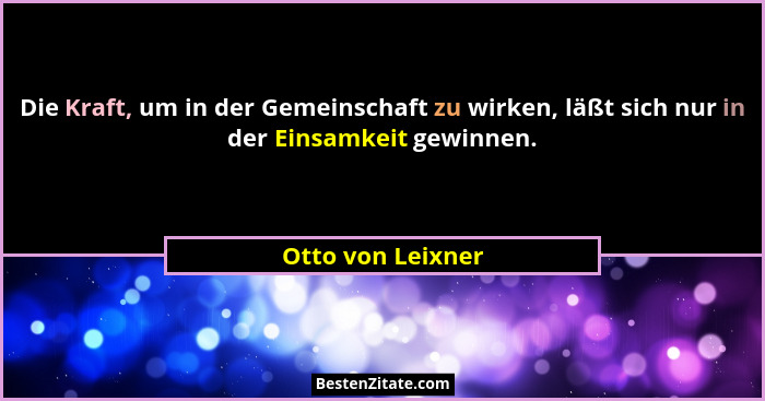 Die Kraft, um in der Gemeinschaft zu wirken, läßt sich nur in der Einsamkeit gewinnen.... - Otto von Leixner