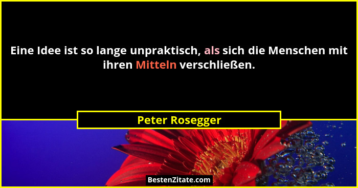 Eine Idee ist so lange unpraktisch, als sich die Menschen mit ihren Mitteln verschließen.... - Peter Rosegger