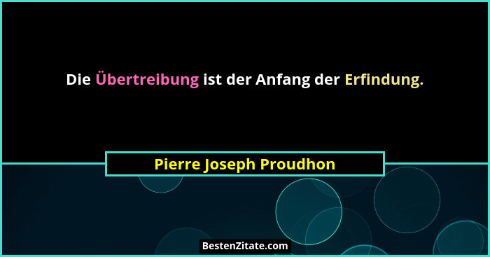 Die Übertreibung ist der Anfang der Erfindung.... - Pierre Joseph Proudhon