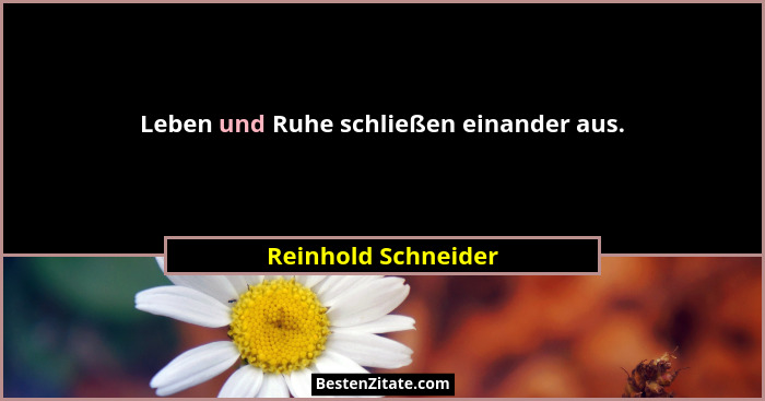 Leben und Ruhe schließen einander aus.... - Reinhold Schneider