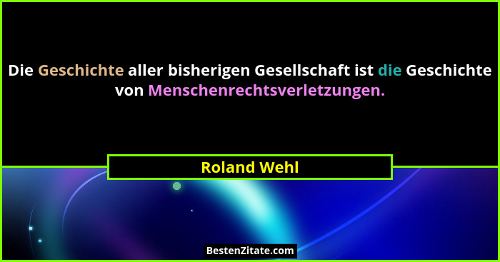Die Geschichte aller bisherigen Gesellschaft ist die Geschichte von Menschenrechtsverletzungen.... - Roland Wehl