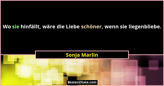 Wo sie hinfällt, wäre die Liebe schöner, wenn sie liegenbliebe.... - Sonja Marlin