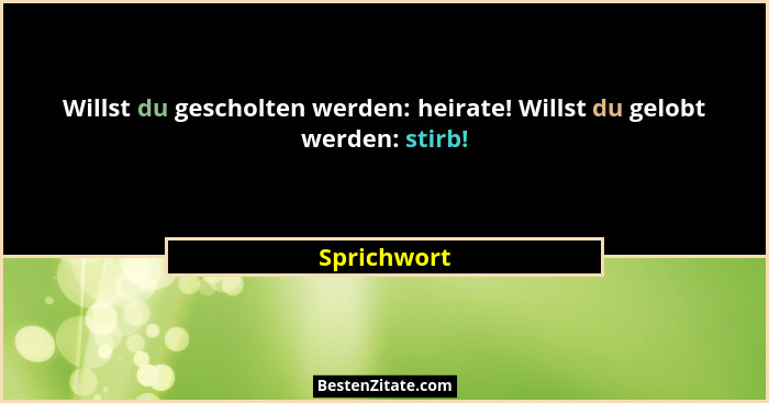 Willst du gescholten werden: heirate! Willst du gelobt werden: stirb!... - Sprichwort