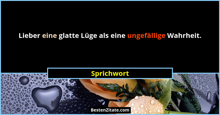 Lieber eine glatte Lüge als eine ungefällige Wahrheit.... - Sprichwort