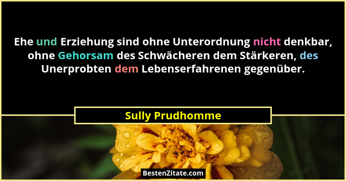 Ehe und Erziehung sind ohne Unterordnung nicht denkbar, ohne Gehorsam des Schwächeren dem Stärkeren, des Unerprobten dem Lebenserfah... - Sully Prudhomme