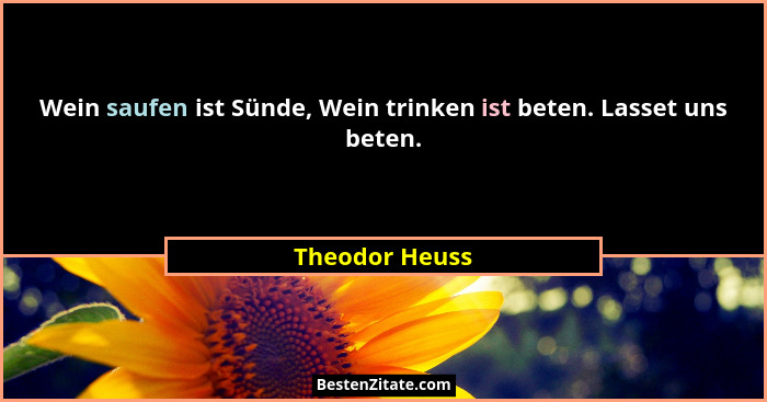 Wein saufen ist Sünde, Wein trinken ist beten. Lasset uns beten.... - Theodor Heuss