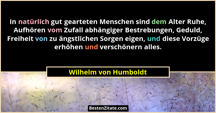In natürlich gut gearteten Menschen sind dem Alter Ruhe, Aufhören vom Zufall abhängiger Bestrebungen, Geduld, Freiheit von zu ä... - Wilhelm von Humboldt