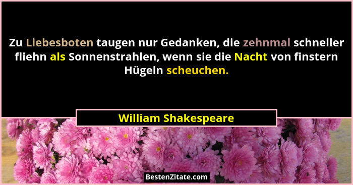 Zu Liebesboten taugen nur Gedanken, die zehnmal schneller fliehn als Sonnenstrahlen, wenn sie die Nacht von finstern Hügeln sche... - William Shakespeare