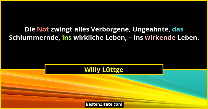 Die Not zwingt alles Verborgene, Ungeahnte, das Schlummernde, ins wirkliche Leben, – ins wirkende Leben.... - Willy Lüttge