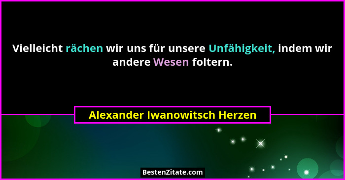 Vielleicht rächen wir uns für unsere Unfähigkeit, indem wir andere Wesen foltern.... - Alexander Iwanowitsch Herzen
