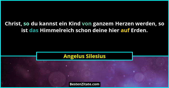 Christ, so du kannst ein Kind von ganzem Herzen werden, so ist das Himmelreich schon deine hier auf Erden.... - Angelus Silesius