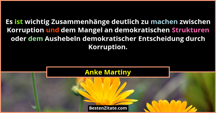 Es ist wichtig Zusammenhänge deutlich zu machen zwischen Korruption und dem Mangel an demokratischen Strukturen oder dem Aushebeln demo... - Anke Martiny