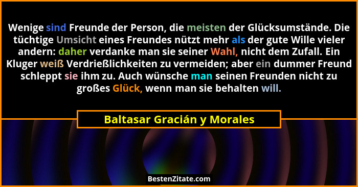 Wenige sind Freunde der Person, die meisten der Glücksumstände. Die tüchtige Umsicht eines Freundes nützt mehr als der gu... - Baltasar Gracián y Morales