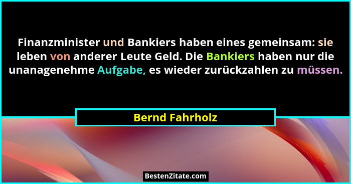 Finanzminister und Bankiers haben eines gemeinsam: sie leben von anderer Leute Geld. Die Bankiers haben nur die unanagenehme Aufgabe,... - Bernd Fahrholz