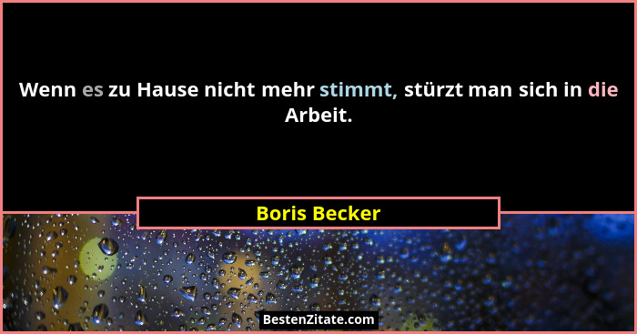 Wenn es zu Hause nicht mehr stimmt, stürzt man sich in die Arbeit.... - Boris Becker