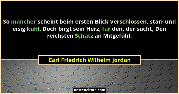 So mancher scheint beim ersten Blick Verschlossen, starr und eisig kühl, Doch birgt sein Herz, für den, der sucht, Den... - Carl Friedrich Wilhelm Jordan