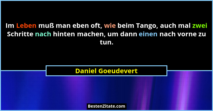 Im Leben muß man eben oft, wie beim Tango, auch mal zwei Schritte nach hinten machen, um dann einen nach vorne zu tun.... - Daniel Goeudevert