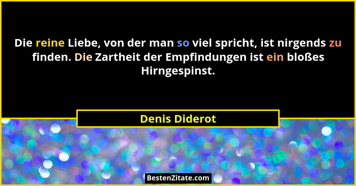 Die reine Liebe, von der man so viel spricht, ist nirgends zu finden. Die Zartheit der Empfindungen ist ein bloßes Hirngespinst.... - Denis Diderot