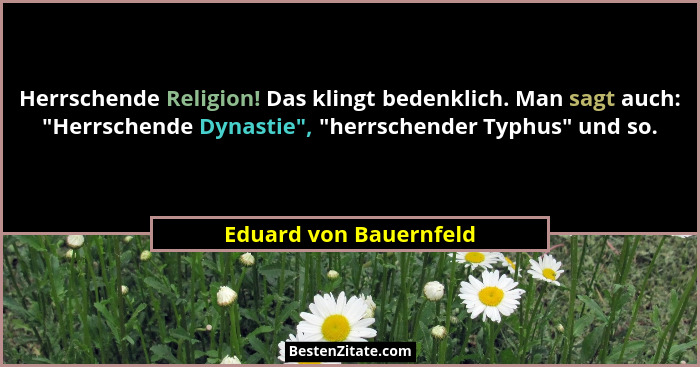 Herrschende Religion! Das klingt bedenklich. Man sagt auch: "Herrschende Dynastie", "herrschender Typhus" und... - Eduard von Bauernfeld