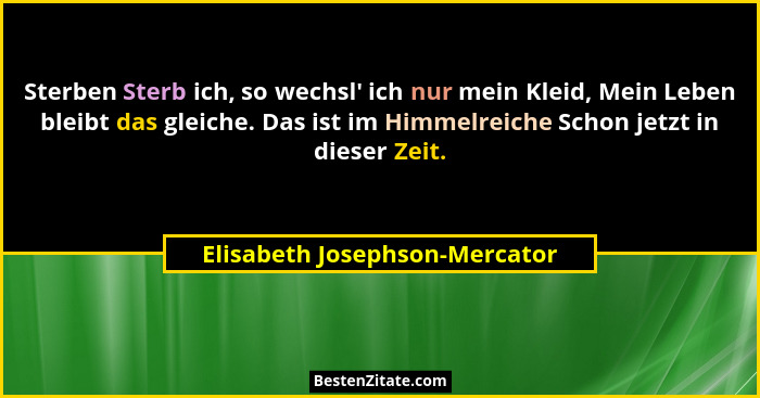 Sterben Sterb ich, so wechsl' ich nur mein Kleid, Mein Leben bleibt das gleiche. Das ist im Himmelreiche Schon jetz... - Elisabeth Josephson-Mercator
