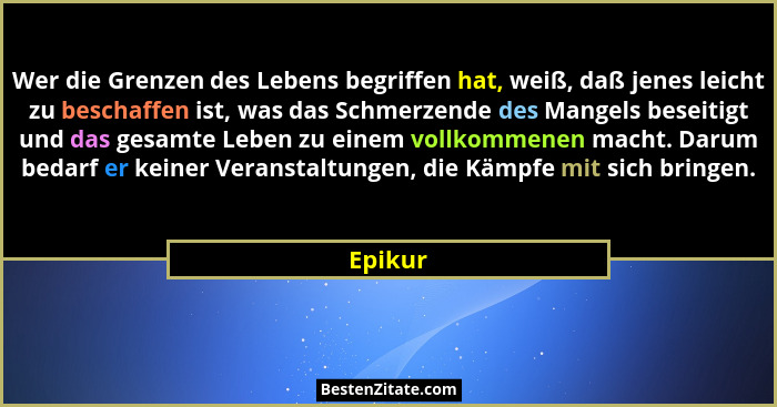 Wer die Grenzen des Lebens begriffen hat, weiß, daß jenes leicht zu beschaffen ist, was das Schmerzende des Mangels beseitigt und das gesamte... - Epikur