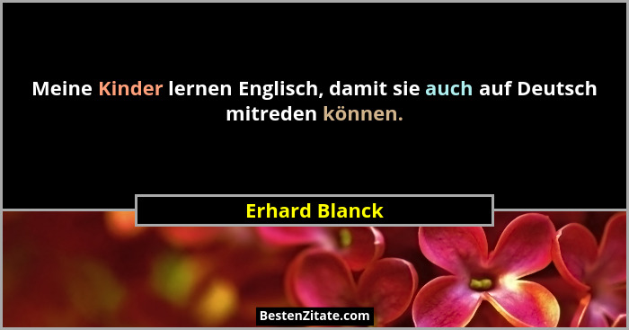 Meine Kinder lernen Englisch, damit sie auch auf Deutsch mitreden können.... - Erhard Blanck
