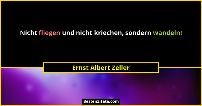 Nicht fliegen und nicht kriechen, sondern wandeln!... - Ernst Albert Zeller