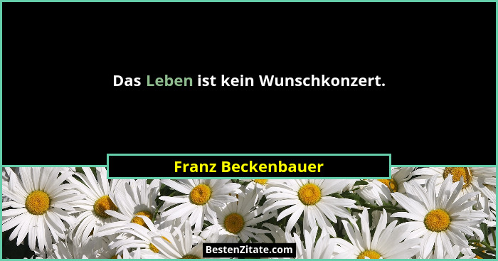 Das Leben ist kein Wunschkonzert.... - Franz Beckenbauer