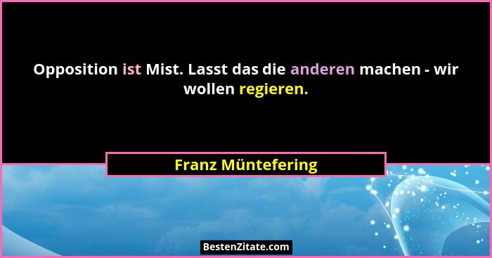 Opposition ist Mist. Lasst das die anderen machen - wir wollen regieren.... - Franz Müntefering