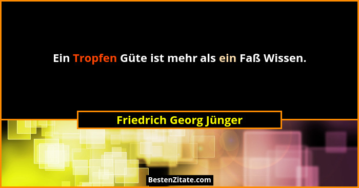 Ein Tropfen Güte ist mehr als ein Faß Wissen.... - Friedrich Georg Jünger