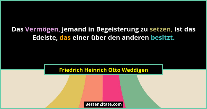Das Vermögen, jemand in Begeisterung zu setzen, ist das Edelste, das einer über den anderen besitzt.... - Friedrich Heinrich Otto Weddigen
