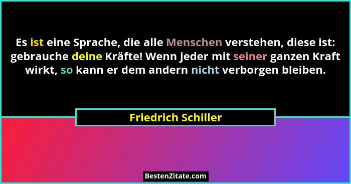 Es ist eine Sprache, die alle Menschen verstehen, diese ist: gebrauche deine Kräfte! Wenn jeder mit seiner ganzen Kraft wirkt, so... - Friedrich Schiller