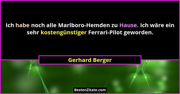 Ich habe noch alle Marlboro-Hemden zu Hause. Ich wäre ein sehr kostengünstiger Ferrari-Pilot geworden.... - Gerhard Berger