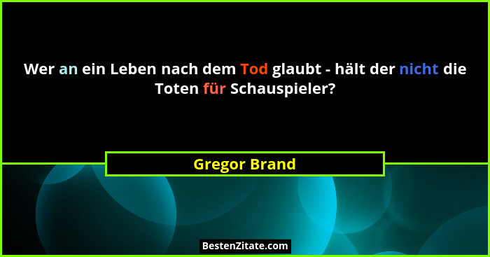 Wer an ein Leben nach dem Tod glaubt - hält der nicht die Toten für Schauspieler?... - Gregor Brand