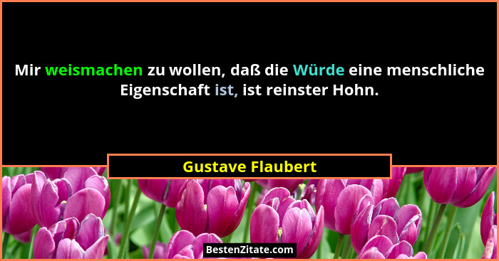 Mir weismachen zu wollen, daß die Würde eine menschliche Eigenschaft ist, ist reinster Hohn.... - Gustave Flaubert