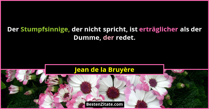 Der Stumpfsinnige, der nicht spricht, ist erträglicher als der Dumme, der redet.... - Jean de la Bruyère