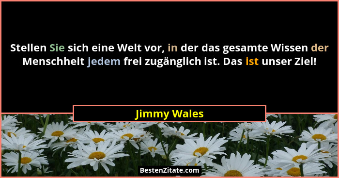 Stellen Sie sich eine Welt vor, in der das gesamte Wissen der Menschheit jedem frei zugänglich ist. Das ist unser Ziel!... - Jimmy Wales