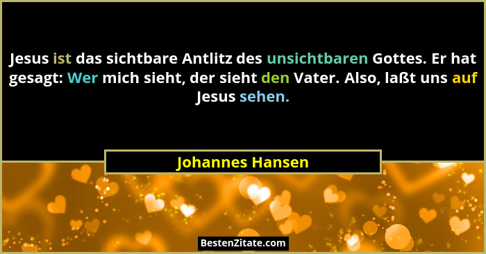 Jesus ist das sichtbare Antlitz des unsichtbaren Gottes. Er hat gesagt: Wer mich sieht, der sieht den Vater. Also, laßt uns auf Jesu... - Johannes Hansen