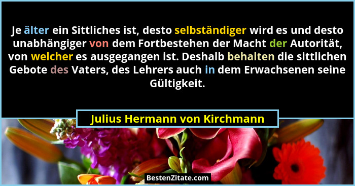 Je älter ein Sittliches ist, desto selbständiger wird es und desto unabhängiger von dem Fortbestehen der Macht der Auto... - Julius Hermann von Kirchmann